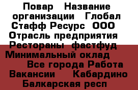 Повар › Название организации ­ Глобал Стафф Ресурс, ООО › Отрасль предприятия ­ Рестораны, фастфуд › Минимальный оклад ­ 30 000 - Все города Работа » Вакансии   . Кабардино-Балкарская респ.